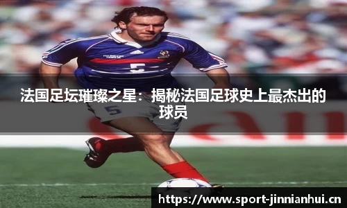 法国足坛璀璨之星：揭秘法国足球史上最杰出的球员