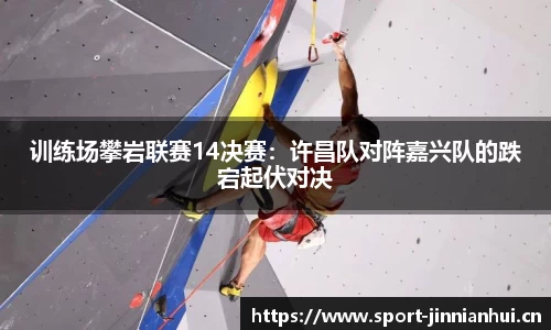 训练场攀岩联赛14决赛：许昌队对阵嘉兴队的跌宕起伏对决