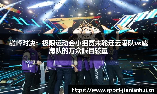 巅峰对决：极限运动会小组赛末轮连云港队vs威海队的万众瞩目较量