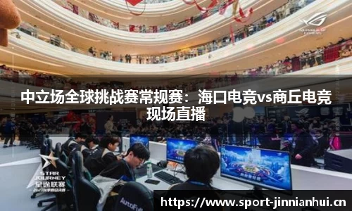 中立场全球挑战赛常规赛：海口电竞vs商丘电竞现场直播